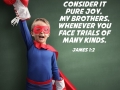 Consider it pure joy, my brothers, whenever you face trials of many kinds.