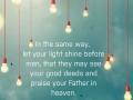 In the same way, let your light shine before men, that they may see your good deeds and praise your Father in heaven.