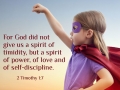 For God did not give us a spirit of timidity, but a spirit of power, of love and self-discipline.