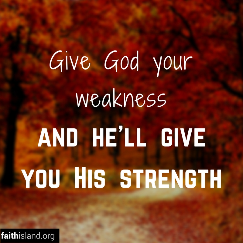 Give God your weaknes and He will give you His strength