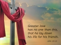 Greater love has no one than this, that he lay down his life for his friends.