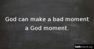 God can make a bad moment a God moment