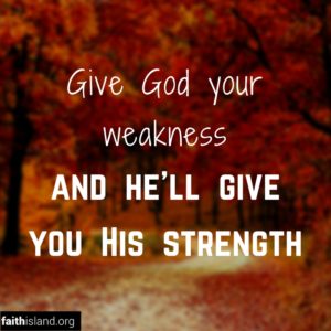 Give God your weaknes and He will give you His strength